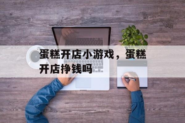 蛋糕开店小游戏，蛋糕开店挣钱吗-第1张图片-