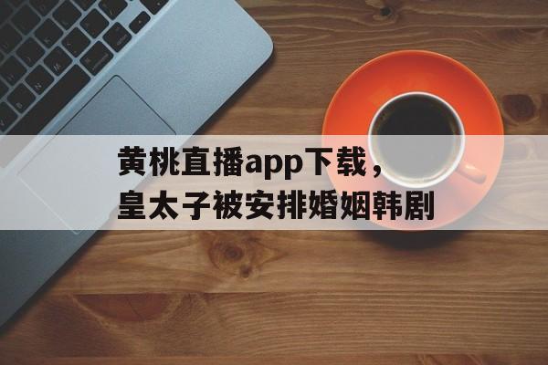 黄桃直播app下载，皇太子被安排婚姻韩剧-第1张图片-