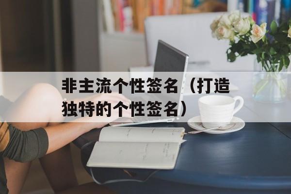 非主流个性签名（打造独特的个性签名）-第1张图片-
