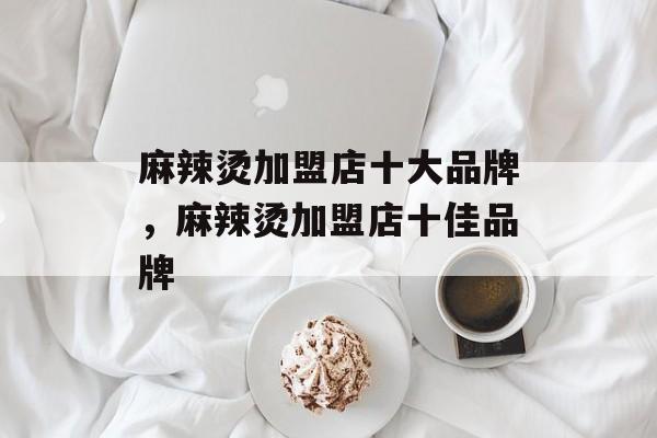 麻辣烫加盟店十大品牌，麻辣烫加盟店十佳品牌-第1张图片-