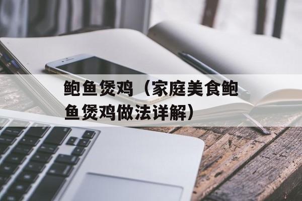 鲍鱼煲鸡（家庭美食鲍鱼煲鸡做法详解）-第1张图片-