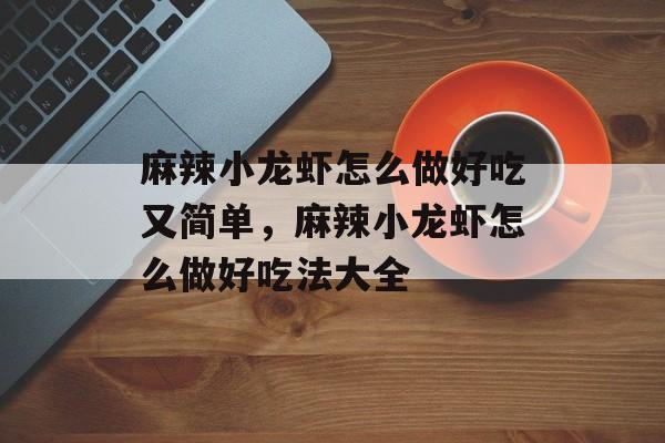 麻辣小龙虾怎么做好吃又简单，麻辣小龙虾怎么做好吃法大全-第1张图片-