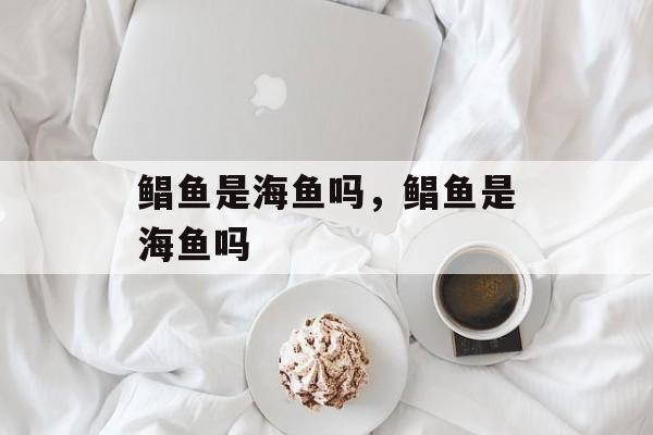 鲳鱼是海鱼吗，鲳鱼是海鱼吗-第1张图片-