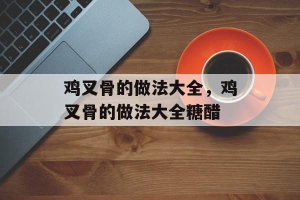 鸡叉骨的做法大全，鸡叉骨的做法大全糖醋-第1张图片-
