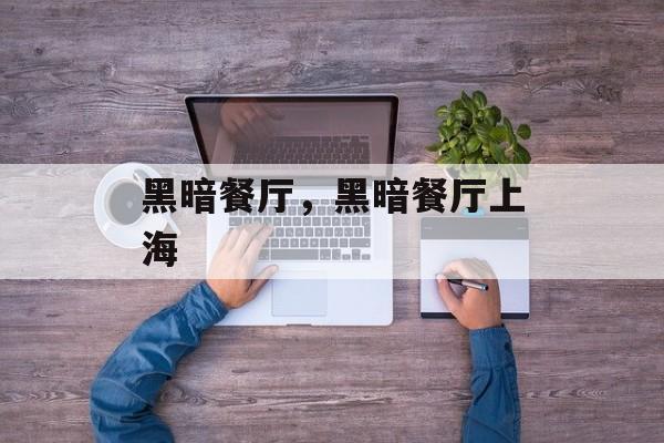 黑暗餐厅，黑暗餐厅上海-第1张图片-
