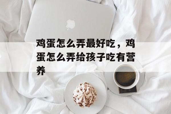 鸡蛋怎么弄最好吃，鸡蛋怎么弄给孩子吃有营养-第1张图片-