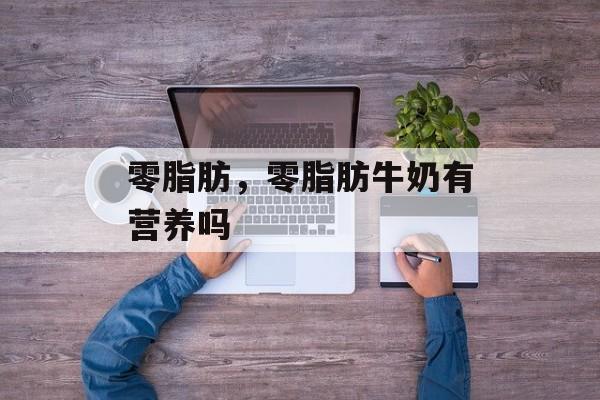 零脂肪，零脂肪牛奶有营养吗-第1张图片-