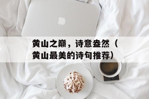 黄山之巅，诗意盎然（黄山最美的诗句推荐）-第1张图片-
