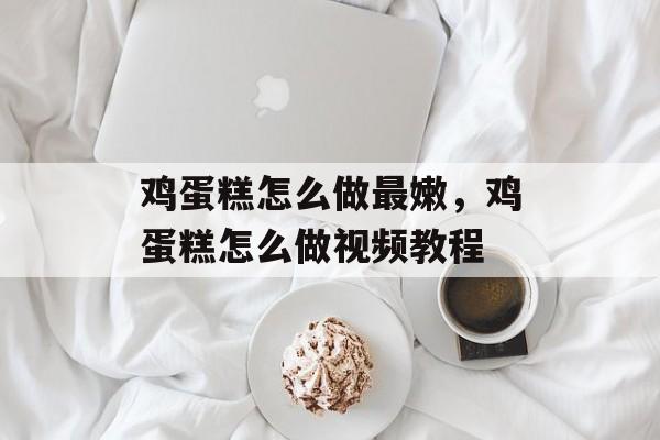 鸡蛋糕怎么做最嫩，鸡蛋糕怎么做视频教程-第1张图片-