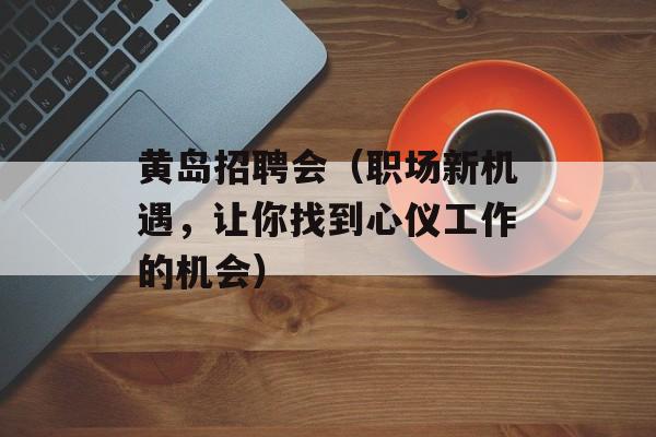 黄岛招聘会（职场新机遇，让你找到心仪工作的机会）-第1张图片-