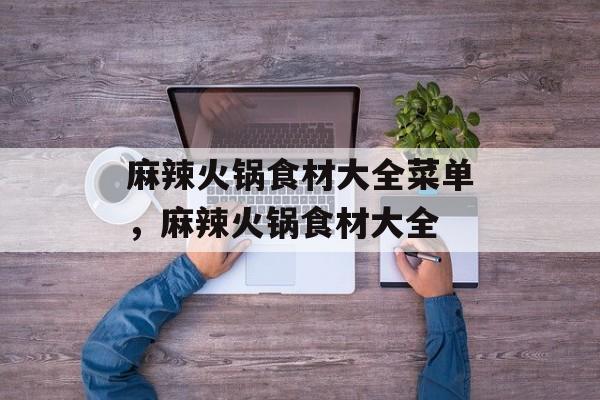 麻辣火锅食材大全菜单，麻辣火锅食材大全-第1张图片-
