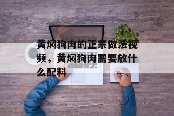 黄焖狗肉的正宗做法视频，黄焖狗肉需要放什么配料-第1张图片-