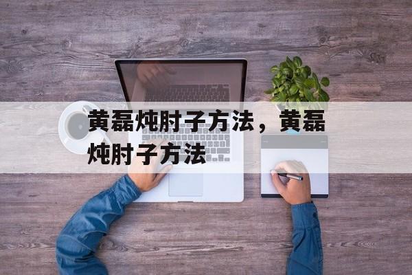 黄磊炖肘子方法，黄磊炖肘子方法-第1张图片-