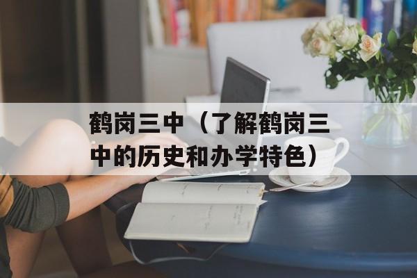鹤岗三中（了解鹤岗三中的历史和办学特色）-第1张图片-