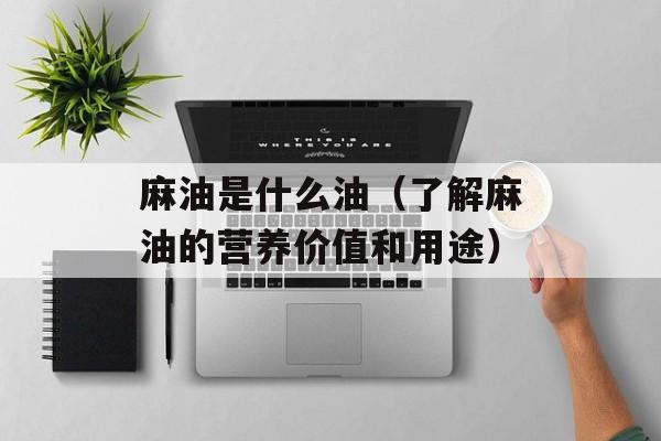 麻油是什么油（了解麻油的营养价值和用途）-第1张图片-