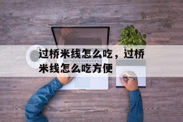 过桥米线怎么吃，过桥米线怎么吃方便-第1张图片-