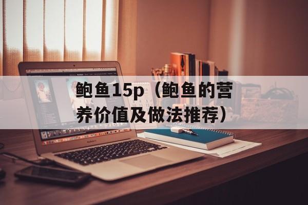 鲍鱼15p（鲍鱼的营养价值及做法推荐）-第1张图片-
