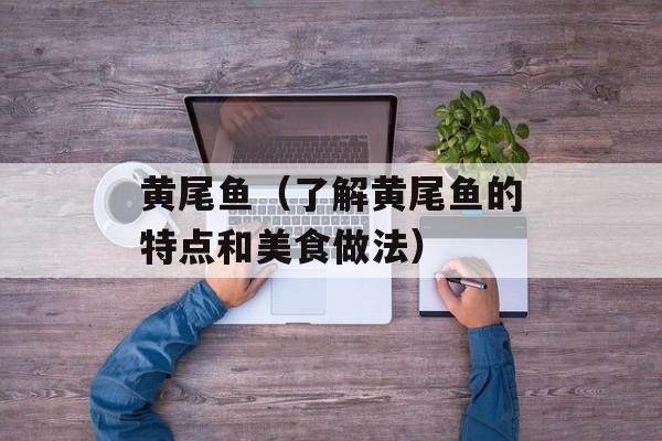 黄尾鱼（了解黄尾鱼的特点和美食做法）-第1张图片-