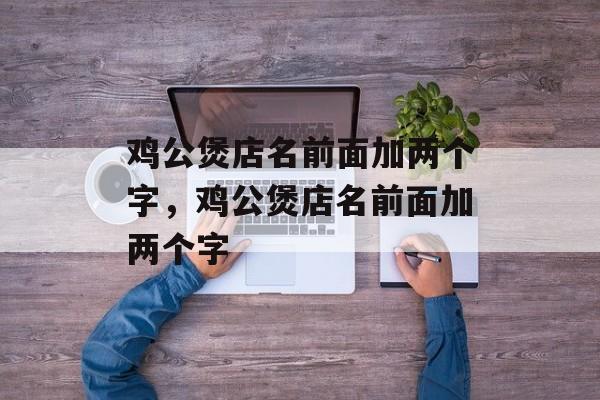 鸡公煲店名前面加两个字，鸡公煲店名前面加两个字-第1张图片-