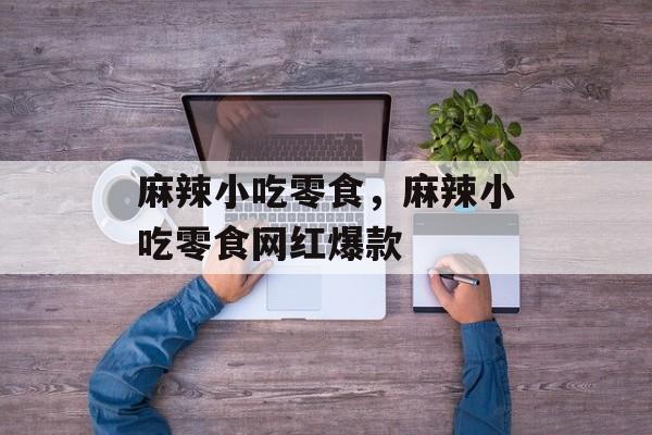 麻辣小吃零食，麻辣小吃零食网红爆款-第1张图片-