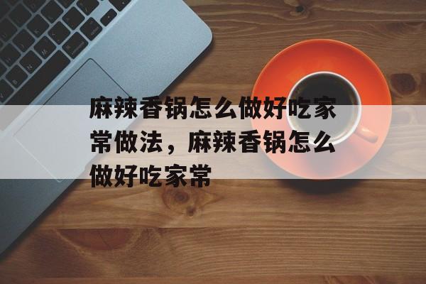 麻辣香锅怎么做好吃家常做法，麻辣香锅怎么做好吃家常-第1张图片-