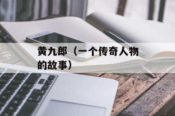 黄九郎（一个传奇人物的故事）-第1张图片-