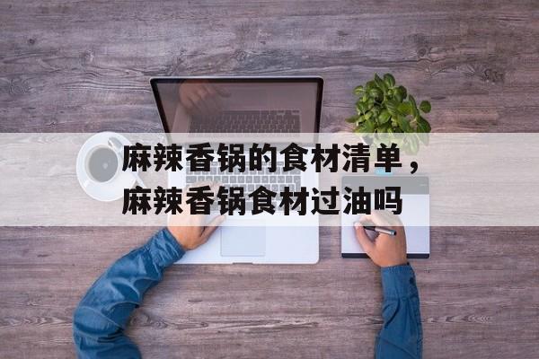 麻辣香锅的食材清单，麻辣香锅食材过油吗-第1张图片-