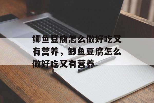 鲫鱼豆腐怎么做好吃又有营养，鲫鱼豆腐怎么做好吃又有营养-第1张图片-