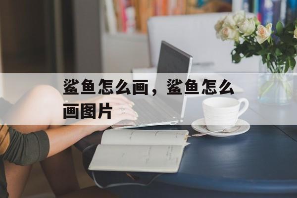 鲨鱼怎么画，鲨鱼怎么画图片-第1张图片-