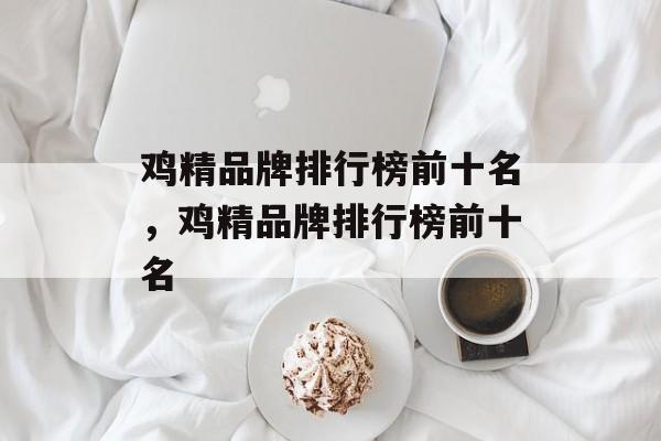 鸡精品牌排行榜前十名，鸡精品牌排行榜前十名-第1张图片-