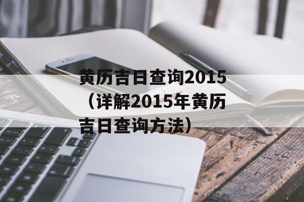 黄历吉日查询2015（详解2015年黄历吉日查询方法）-第1张图片-