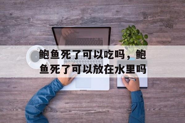 鲍鱼死了可以吃吗，鲍鱼死了可以放在水里吗-第1张图片-