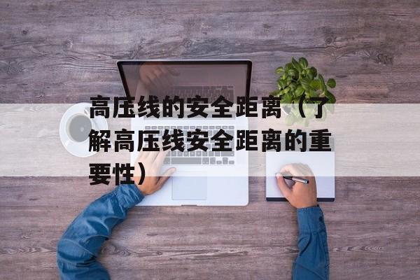 高压线的安全距离（了解高压线安全距离的重要性）-第1张图片-