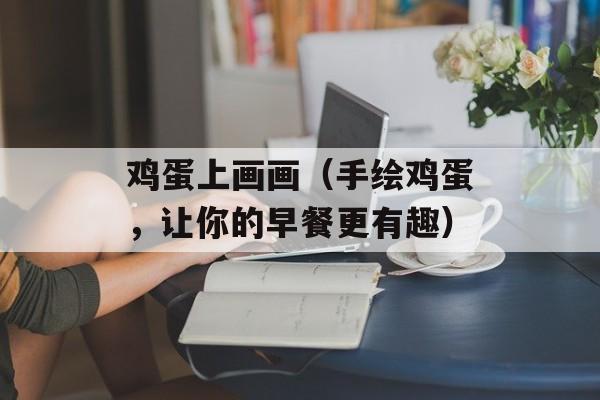鸡蛋上画画（手绘鸡蛋，让你的早餐更有趣）-第1张图片-