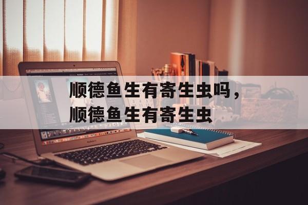 顺德鱼生有寄生虫吗，顺德鱼生有寄生虫-第1张图片-
