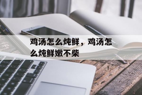 鸡汤怎么炖鲜，鸡汤怎么炖鲜嫩不柴-第1张图片-
