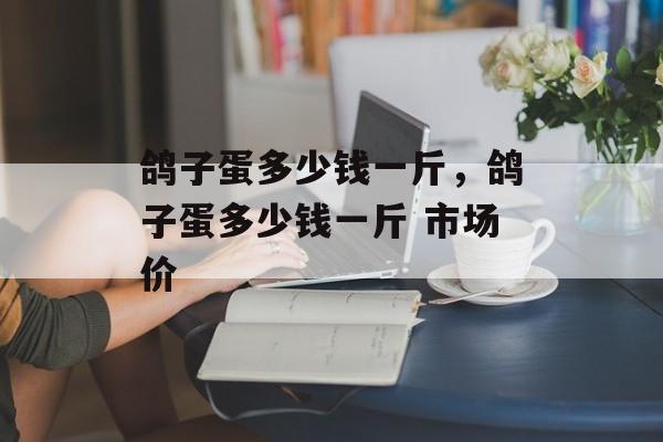 鸽子蛋多少钱一斤，鸽子蛋多少钱一斤 市场价-第1张图片-