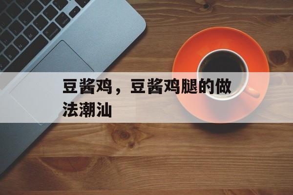 豆酱鸡，豆酱鸡腿的做法潮汕-第1张图片-