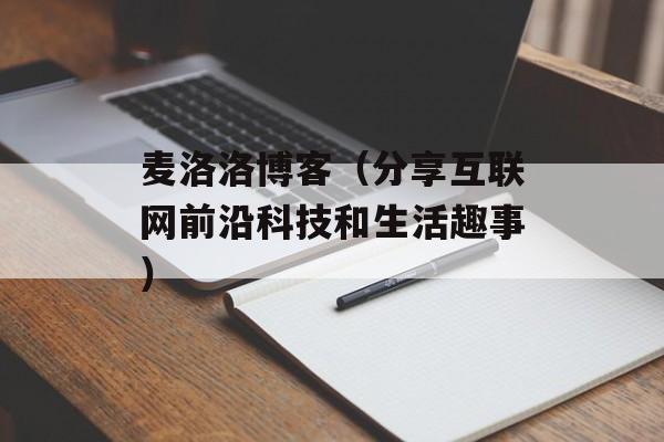 麦洛洛博客（分享互联网前沿科技和生活趣事）-第1张图片-