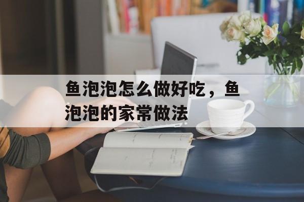 鱼泡泡怎么做好吃，鱼泡泡的家常做法-第1张图片-