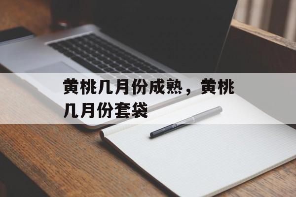 黄桃几月份成熟，黄桃几月份套袋-第1张图片-