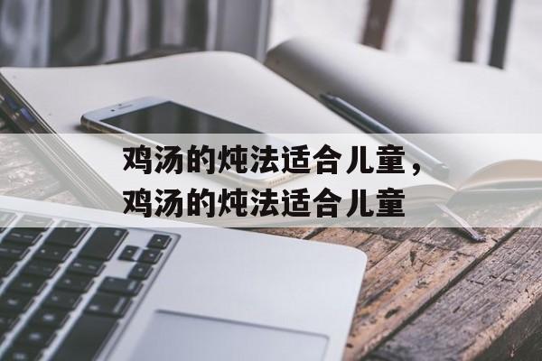 鸡汤的炖法适合儿童，鸡汤的炖法适合儿童-第1张图片-