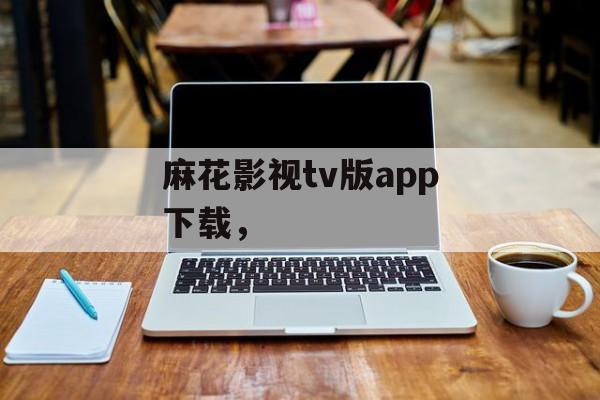 麻花影视tv版app下载，-第1张图片-