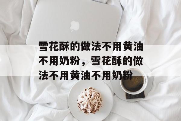 雪花酥的做法不用黄油不用奶粉，雪花酥的做法不用黄油不用奶粉-第1张图片-