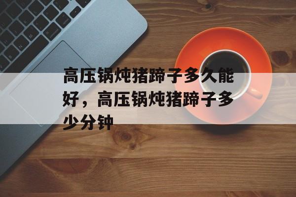 高压锅炖猪蹄子多久能好，高压锅炖猪蹄子多少分钟-第1张图片-
