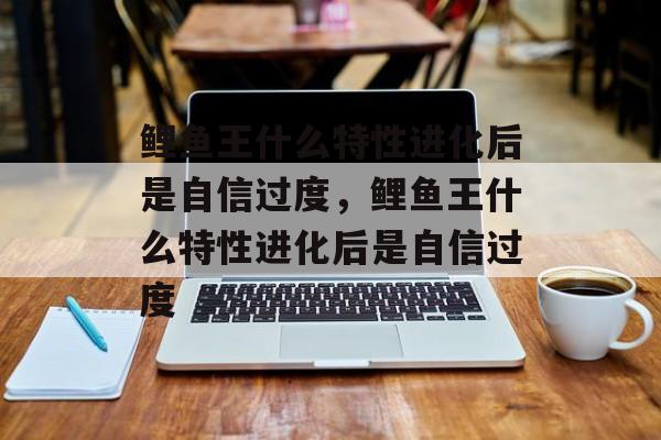 鲤鱼王什么特性进化后是自信过度，鲤鱼王什么特性进化后是自信过度-第1张图片-