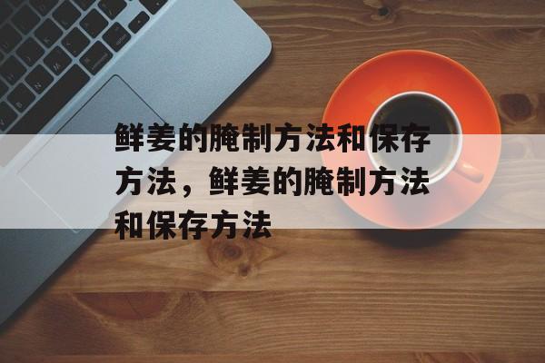 鲜姜的腌制方法和保存方法，鲜姜的腌制方法和保存方法-第1张图片-