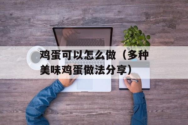 鸡蛋可以怎么做（多种美味鸡蛋做法分享）-第1张图片-