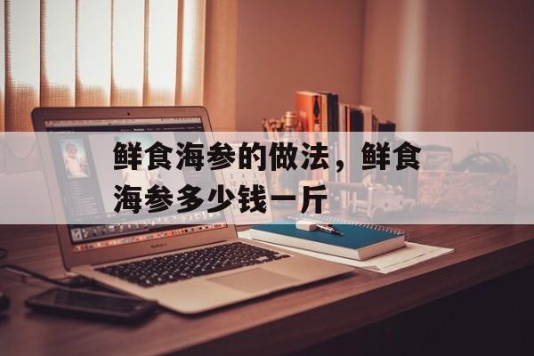 鲜食海参的做法，鲜食海参多少钱一斤-第1张图片-