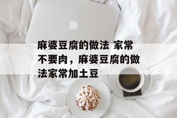 麻婆豆腐的做法 家常不要肉，麻婆豆腐的做法家常加土豆-第1张图片-